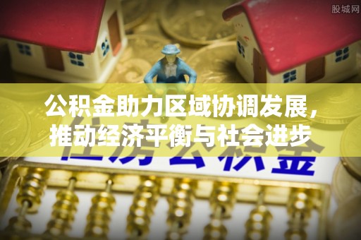 黑山公积金助力区域协调发展，推动经济平衡与社会进步