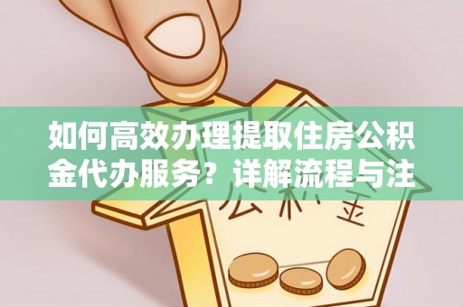 梁山如何高效办理提取住房公积金代办服务？详解流程与注意事项