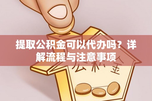 云城提取公积金可以代办吗？详解流程与注意事项