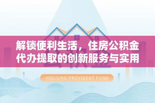 道真解锁便利生活，住房公积金代办提取的创新服务与实用指南