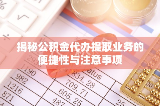 道真揭秘公积金代办提取业务的便捷性与注意事项