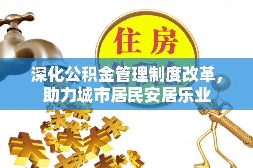 齐河深化公积金管理制度改革，助力城市居民安居乐业
