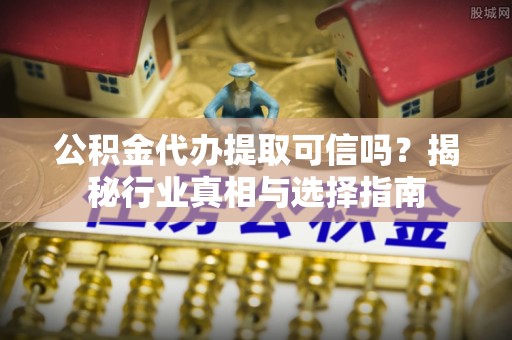 齐河公积金代办提取可信吗？揭秘行业真相与选择指南