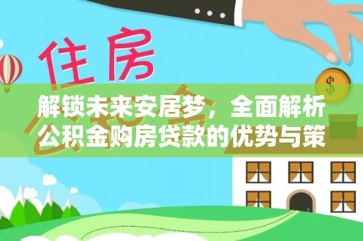 齐河解锁未来安居梦，全面解析公积金购房贷款的优势与策略