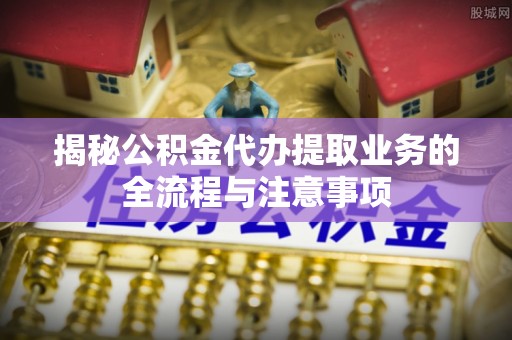 太麻里揭秘公积金代办提取业务的全流程与注意事项