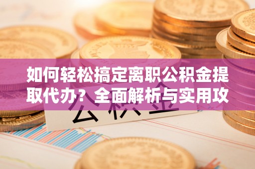 梓潼如何轻松搞定离职公积金提取代办？全面解析与实用攻略