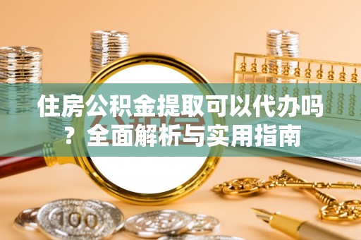 梓潼住房公积金提取可以代办吗？全面解析与实用指南