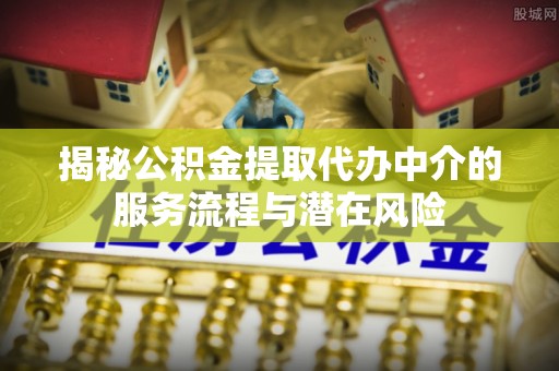 梓潼揭秘公积金提取代办中介的服务流程与潜在风险