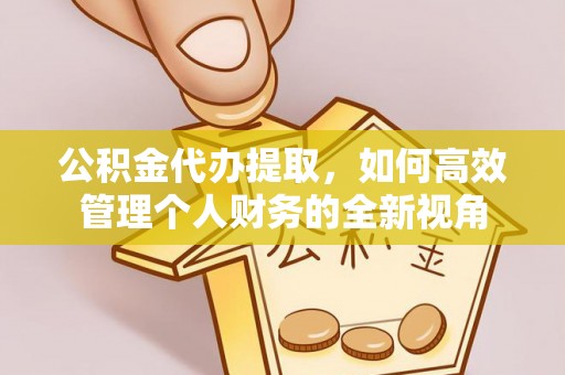 翁源公积金代办提取，如何高效管理个人财务的全新视角