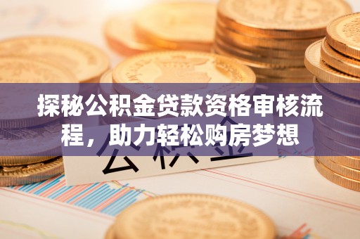 翁源探秘公积金贷款资格审核流程，助力轻松购房梦想