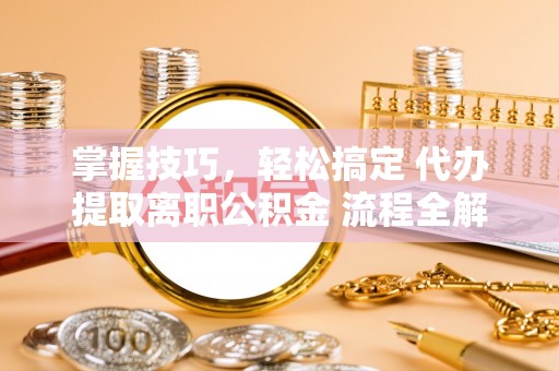加格达奇掌握技巧，轻松搞定 代办提取离职公积金 流程全解析