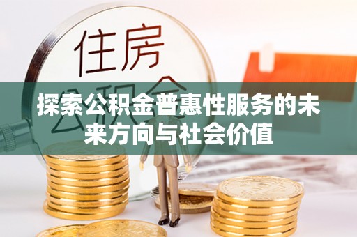 黑龙江探索公积金普惠性服务的未来方向与社会价值