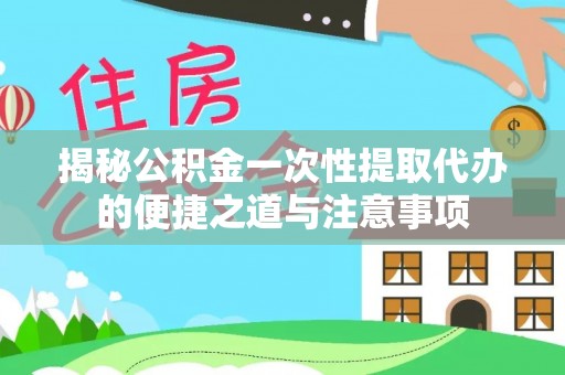 黑龙江揭秘公积金一次性提取代办的便捷之道与注意事项
