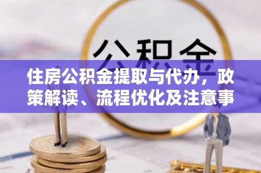 黑龙江住房公积金提取与代办，政策解读、流程优化及注意事项