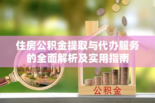 黑龙江住房公积金提取与代办服务的全面解析及实用指南