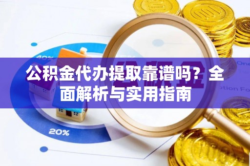 溪口公积金代办提取靠谱吗？全面解析与实用指南