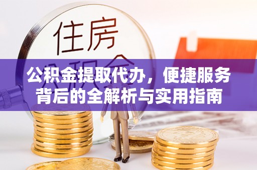 下营公积金提取代办，便捷服务背后的全解析与实用指南