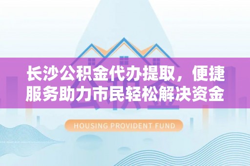 玉井长沙公积金代办提取，便捷服务助力市民轻松解决资金需求
