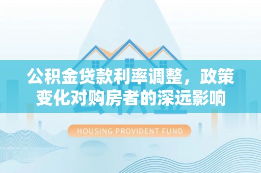 玉井公积金贷款利率调整，政策变化对购房者的深远影响