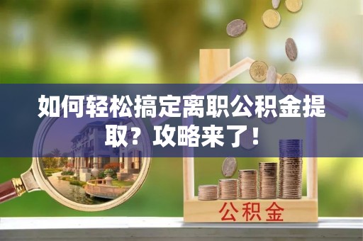 高雄如何轻松搞定离职公积金提取？攻略来了！