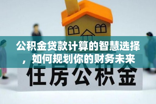 高雄公积金贷款计算的智慧选择，如何规划你的财务未来