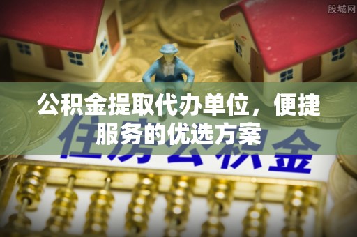 高雄公积金提取代办单位，便捷服务的优选方案