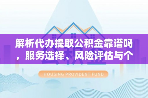龙山解析代办提取公积金靠谱吗，服务选择、风险评估与个人权益保障