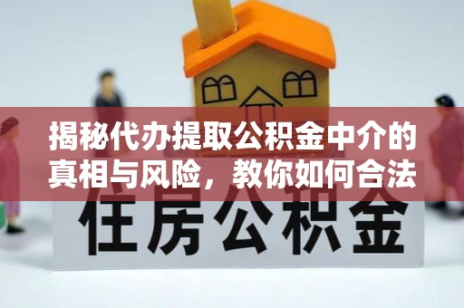 龙山揭秘代办提取公积金中介的真相与风险，教你如何合法合规操作