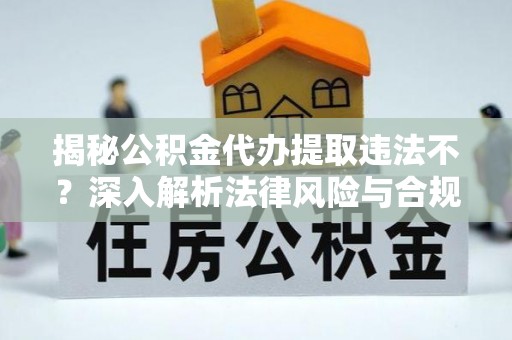 龙山揭秘公积金代办提取违法不？深入解析法律风险与合规途径