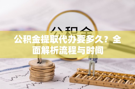 信阳公积金提取代办要多久？全面解析流程与时间
