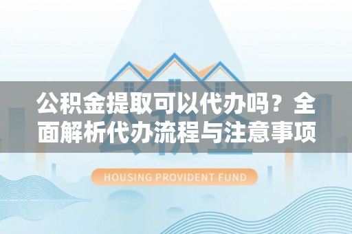 杞县公积金提取可以代办吗？全面解析代办流程与注意事项