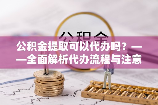 策勒公积金提取可以代办吗？——全面解析代办流程与注意事项